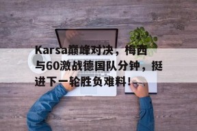 爱游戏-Karsa巅峰对决，梅西与60激战德国队分钟，挺进下一轮胜负难料！的简单介绍